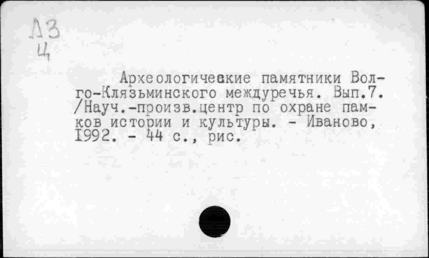 ﻿.Yd Ц
Археологичеакие памятники Волго-Клязьминского междуречья. Вып.7. /Науч.-произв.центр по*охране пам-ков истории и культуры. - Иваново, 1592. - Ї4 с., рис.